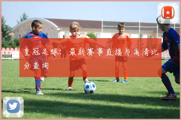 皇冠足球:最新赛事直播与高清比分查询