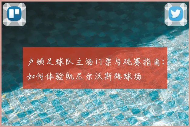 卢顿足球队主场门票与观赛指南:如何体验凯尼尔沃斯路球场