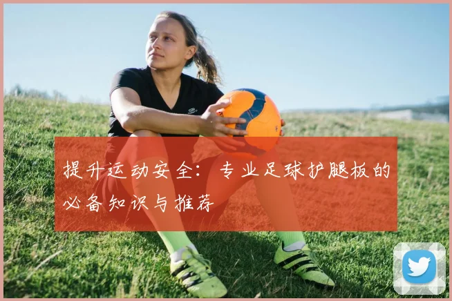 提升运动安全：专业足球护腿板的必备知识与推荐