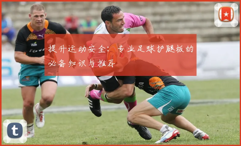 提升运动安全:专业足球护腿板的必备知识与推荐