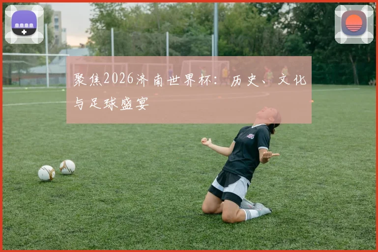 聚焦2026济南世界杯：历史、文化与足球盛宴