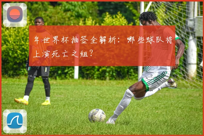 年世界杯抽签全解析:哪些球队将上演死亡之组?