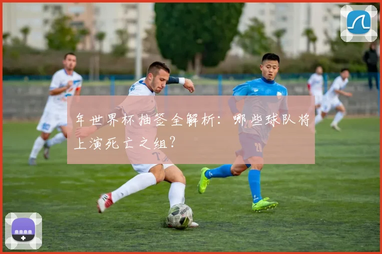 年世界杯抽签全解析：哪些球队将上演死亡之组？