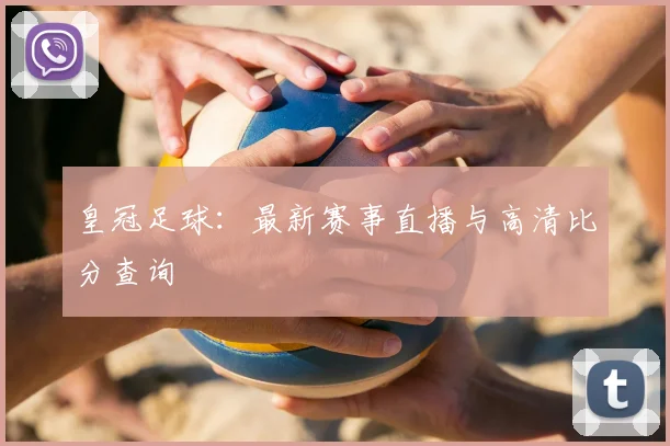 皇冠足球:最新赛事直播与高清比分查询