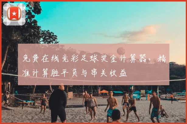免费在线竞彩足球奖金计算器,精准计算胜平负与串关收益