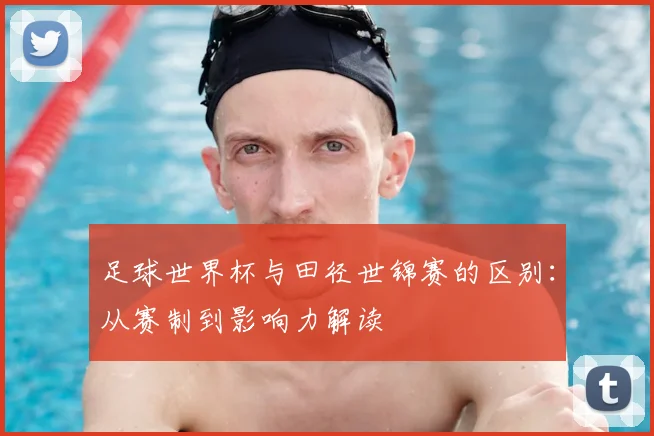 足球世界杯与田径世锦赛的区别：从赛制到影响力解读